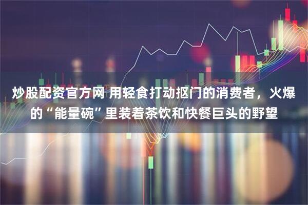炒股配资官方网 用轻食打动抠门的消费者，火爆的“能量碗”里装着茶饮和快餐巨头的野望