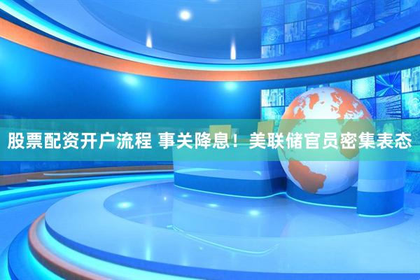 股票配资开户流程 事关降息！美联储官员密集表态