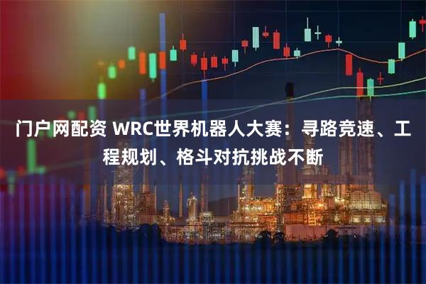 门户网配资 WRC世界机器人大赛：寻路竞速、工程规划、格斗对抗挑战不断