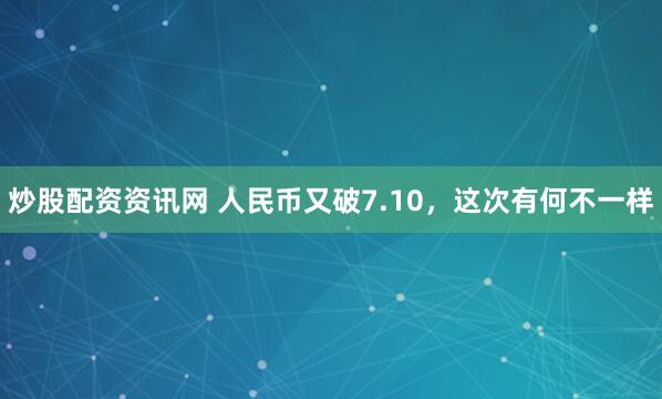 炒股配资资讯网 人民币又破7.10，这次有何不一样