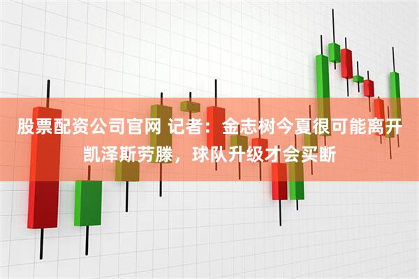 股票配资公司官网 记者：金志树今夏很可能离开凯泽斯劳滕，球队升级才会买断