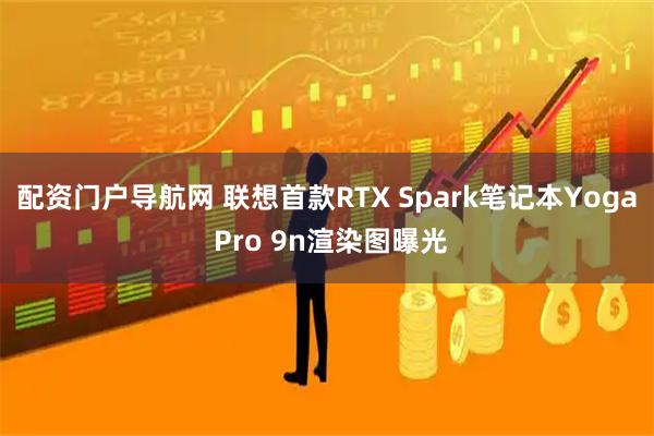 配资门户导航网 联想首款RTX Spark笔记本Yoga Pro 9n渲染图曝光
