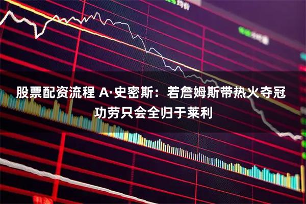 股票配资流程 A·史密斯：若詹姆斯带热火夺冠 功劳只会全归于莱利