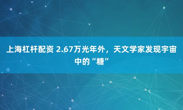上海杠杆配资 2.67万光年外，天文学家发现宇宙中的“糖”
