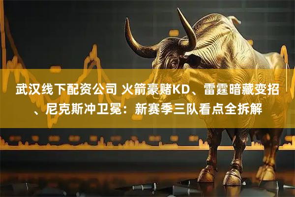 武汉线下配资公司 火箭豪赌KD、雷霆暗藏变招、尼克斯冲卫冕：新赛季三队看点全拆解